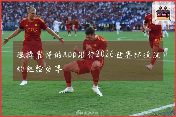 选择靠谱的App进行2026世界杯投注的经验分享