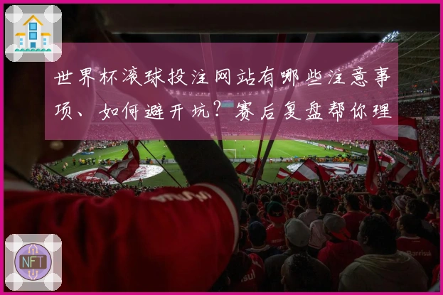 世界杯滚球投注网站有哪些注意事项、如何避开坑？赛后复盘帮你理清盘口选择技巧