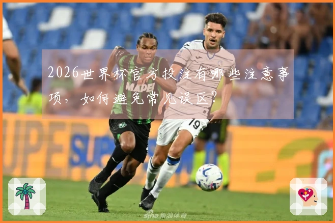 2026世界杯官方投注有哪些注意事项，如何避免常见误区？