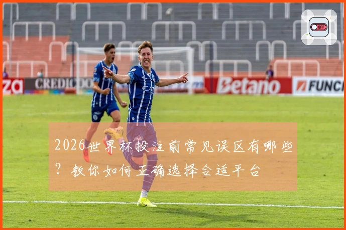 2026世界杯投注前常见误区有哪些？教你如何正确选择合适平台