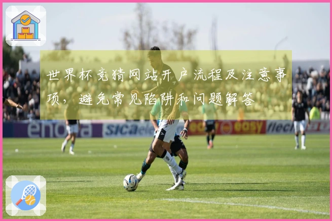世界杯竞猜网站开户流程及注意事项，避免常见陷阱和问题解答