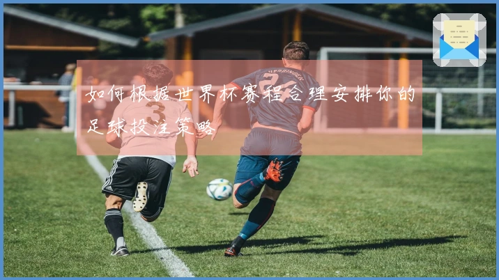 如何根据世界杯赛程合理安排你的足球投注策略