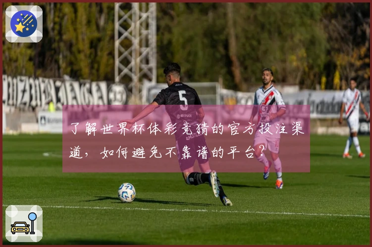 了解世界杯体彩竞猜的官方投注渠道，如何避免不靠谱的平台？