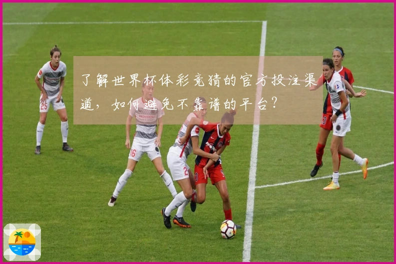 了解世界杯体彩竞猜的官方投注渠道，如何避免不靠谱的平台？