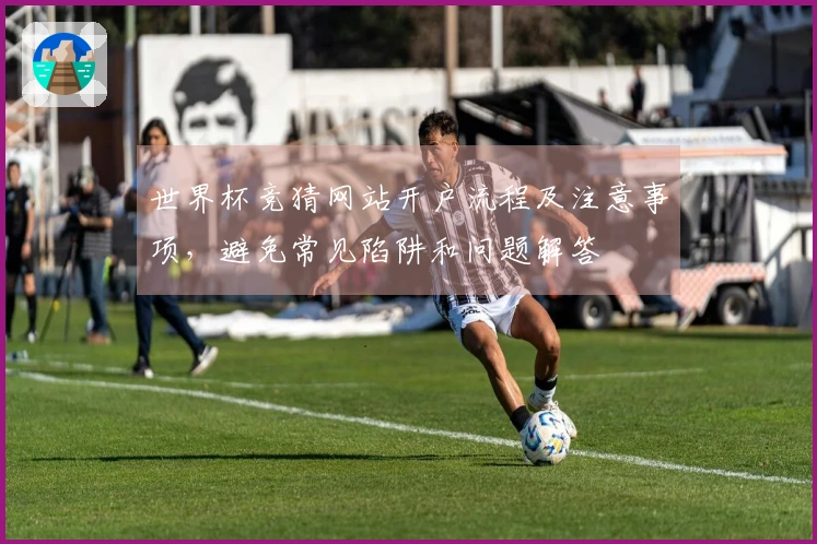 世界杯竞猜网站开户流程及注意事项，避免常见陷阱和问题解答