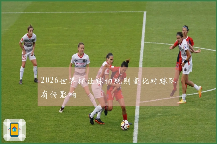 2026世界杯让球的规则变化对球队有何影响