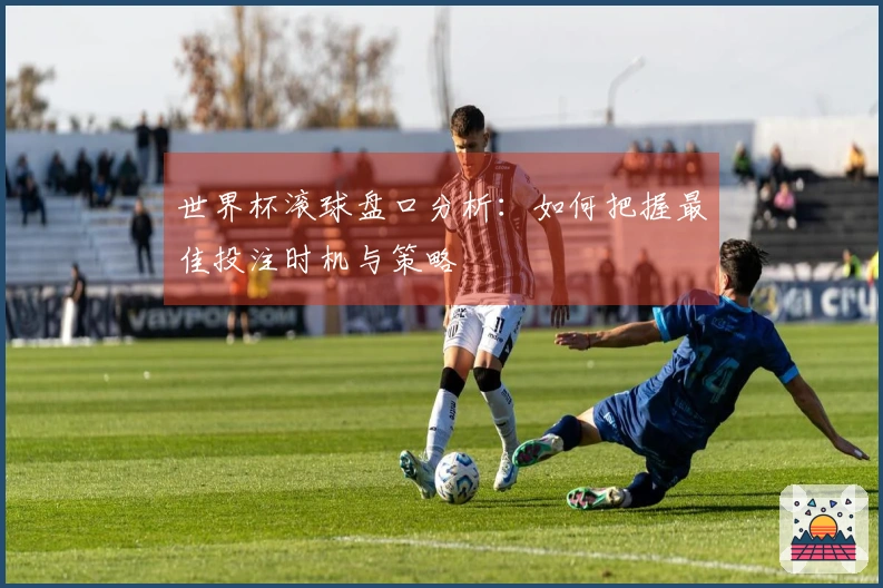 世界杯滚球盘口分析：如何把握最佳投注时机与策略