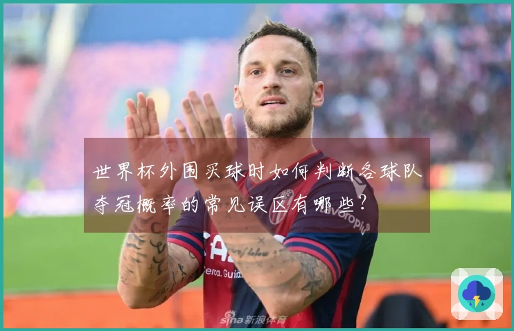 世界杯外围买球时如何判断各球队夺冠概率的常见误区有哪些？