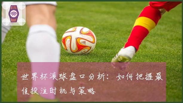 世界杯滚球盘口分析：如何把握最佳投注时机与策略
