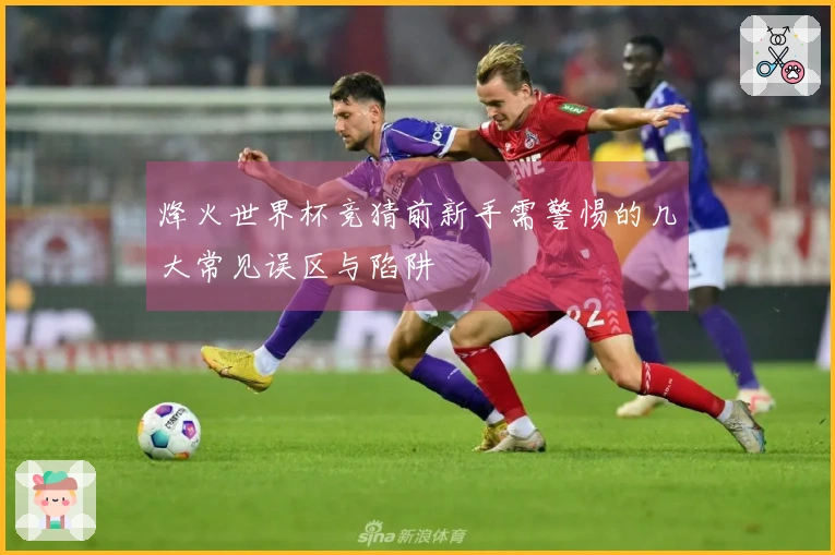 烽火世界杯竞猜前新手需警惕的几大常见误区与陷阱