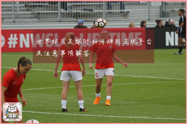 世界杯买足球时如何辨别正规平台及注意事项解答