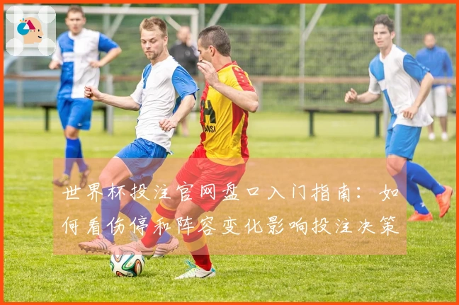 世界杯投注官网盘口入门指南：如何看伤停和阵容变化影响投注决策