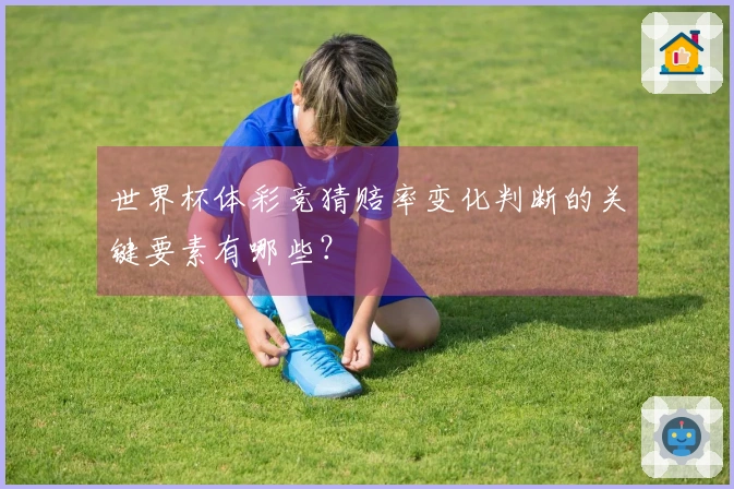 世界杯体彩竞猜赔率变化判断的关键要素有哪些？