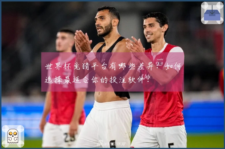 世界杯竞猜平台有哪些差异？如何选择最适合你的投注软件？